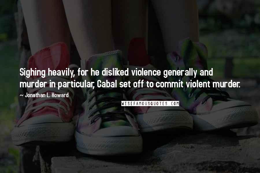Jonathan L. Howard Quotes: Sighing heavily, for he disliked violence generally and murder in particular, Cabal set off to commit violent murder.