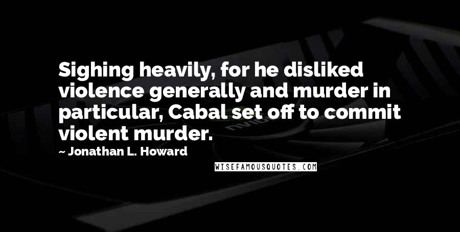 Jonathan L. Howard Quotes: Sighing heavily, for he disliked violence generally and murder in particular, Cabal set off to commit violent murder.