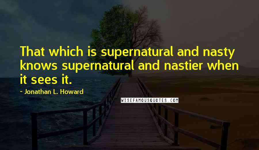 Jonathan L. Howard Quotes: That which is supernatural and nasty knows supernatural and nastier when it sees it.