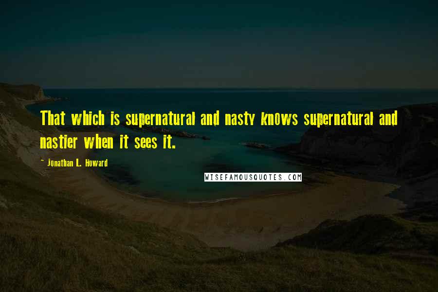 Jonathan L. Howard Quotes: That which is supernatural and nasty knows supernatural and nastier when it sees it.