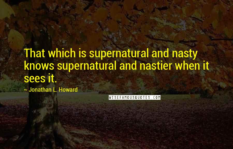 Jonathan L. Howard Quotes: That which is supernatural and nasty knows supernatural and nastier when it sees it.