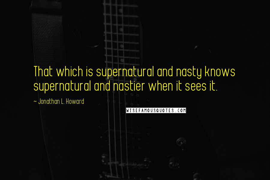 Jonathan L. Howard Quotes: That which is supernatural and nasty knows supernatural and nastier when it sees it.