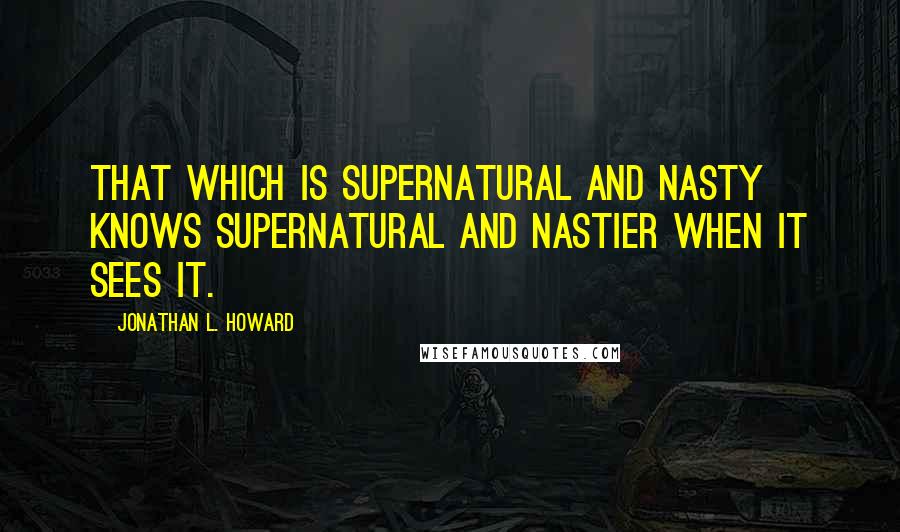 Jonathan L. Howard Quotes: That which is supernatural and nasty knows supernatural and nastier when it sees it.