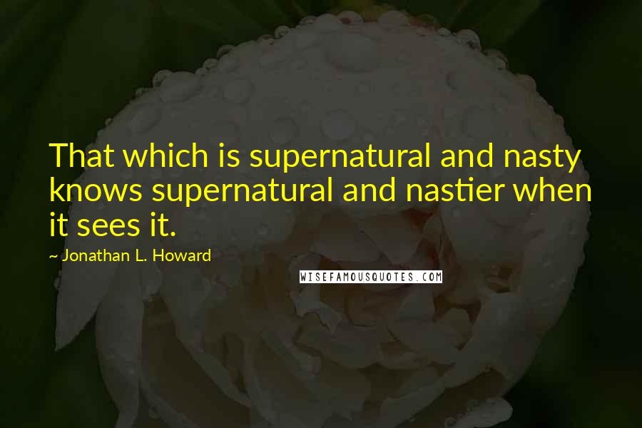 Jonathan L. Howard Quotes: That which is supernatural and nasty knows supernatural and nastier when it sees it.