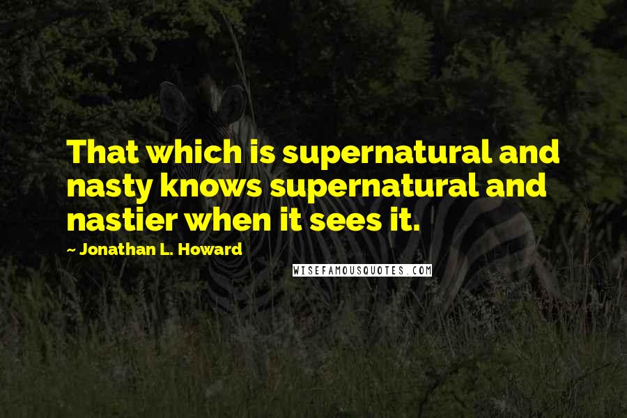 Jonathan L. Howard Quotes: That which is supernatural and nasty knows supernatural and nastier when it sees it.