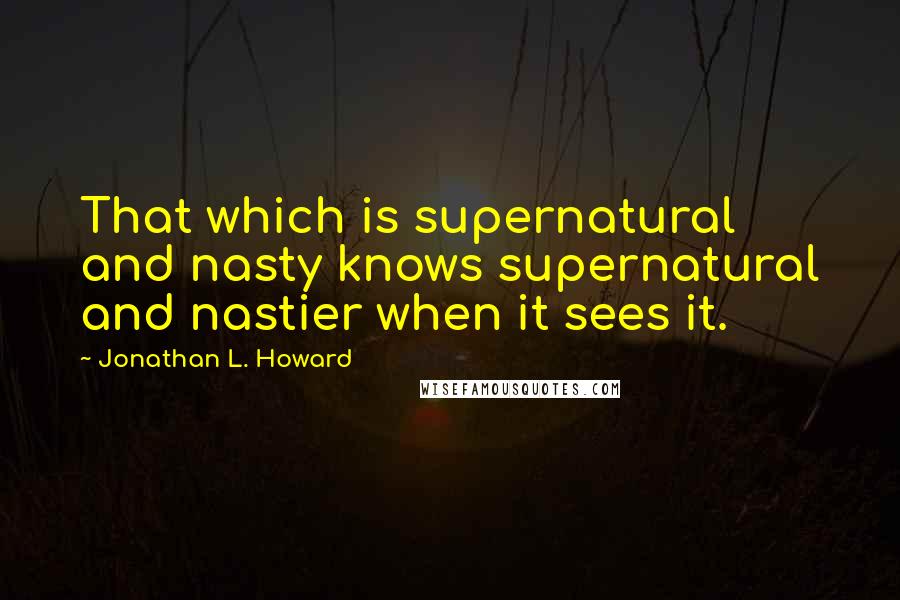 Jonathan L. Howard Quotes: That which is supernatural and nasty knows supernatural and nastier when it sees it.