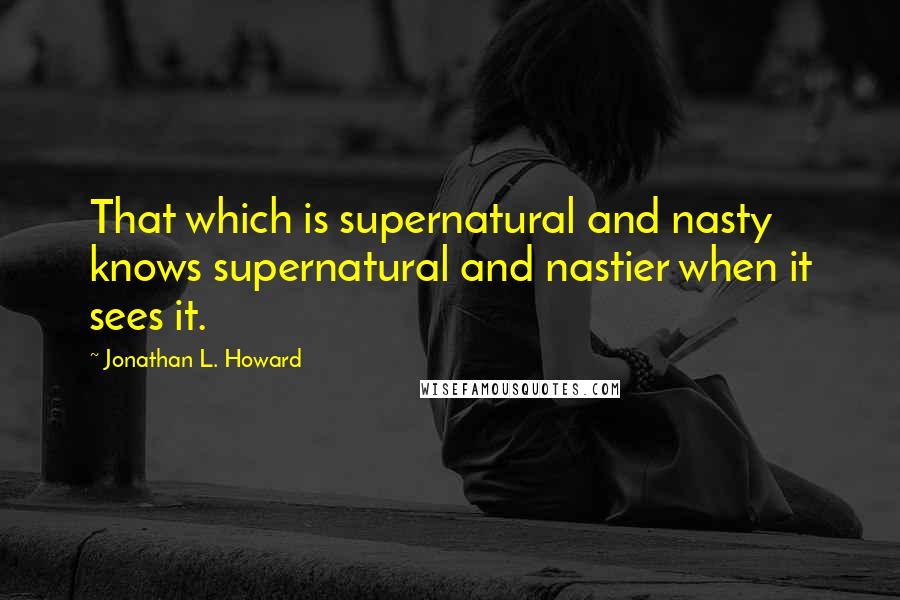 Jonathan L. Howard Quotes: That which is supernatural and nasty knows supernatural and nastier when it sees it.
