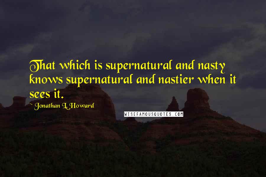 Jonathan L. Howard Quotes: That which is supernatural and nasty knows supernatural and nastier when it sees it.