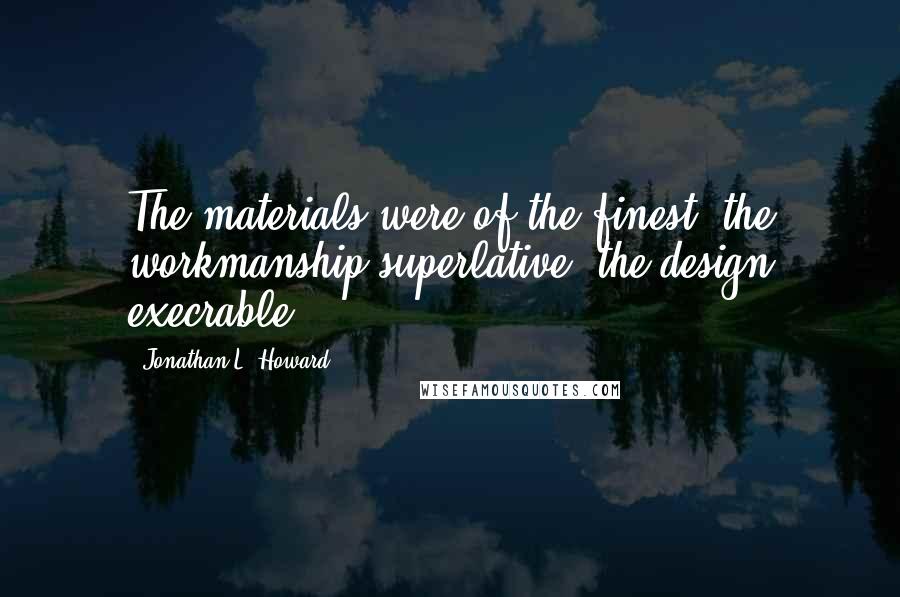 Jonathan L. Howard Quotes: The materials were of the finest, the workmanship superlative, the design execrable.