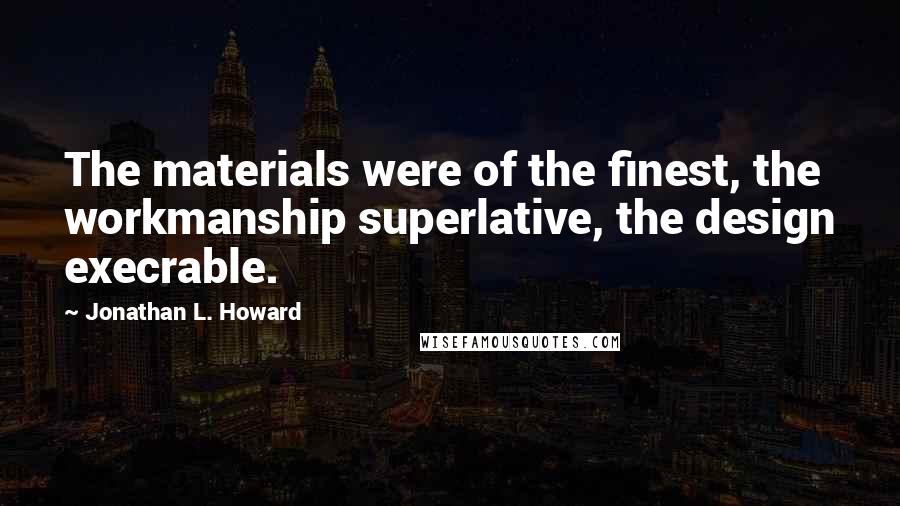 Jonathan L. Howard Quotes: The materials were of the finest, the workmanship superlative, the design execrable.