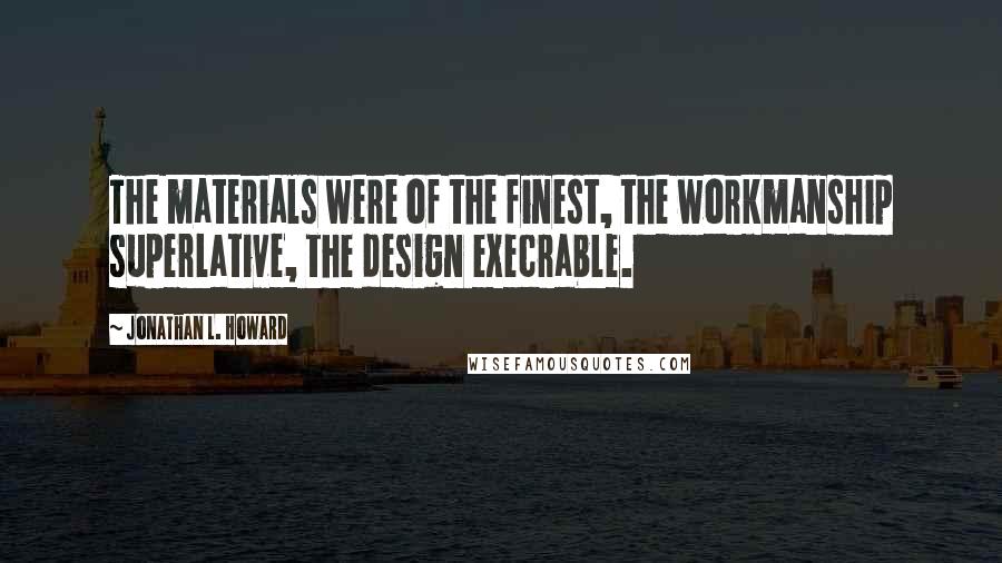 Jonathan L. Howard Quotes: The materials were of the finest, the workmanship superlative, the design execrable.