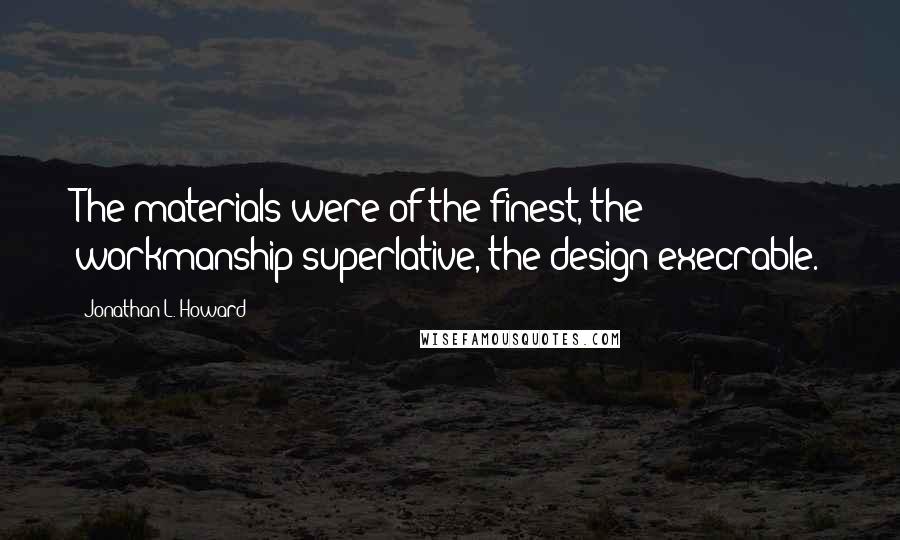 Jonathan L. Howard Quotes: The materials were of the finest, the workmanship superlative, the design execrable.