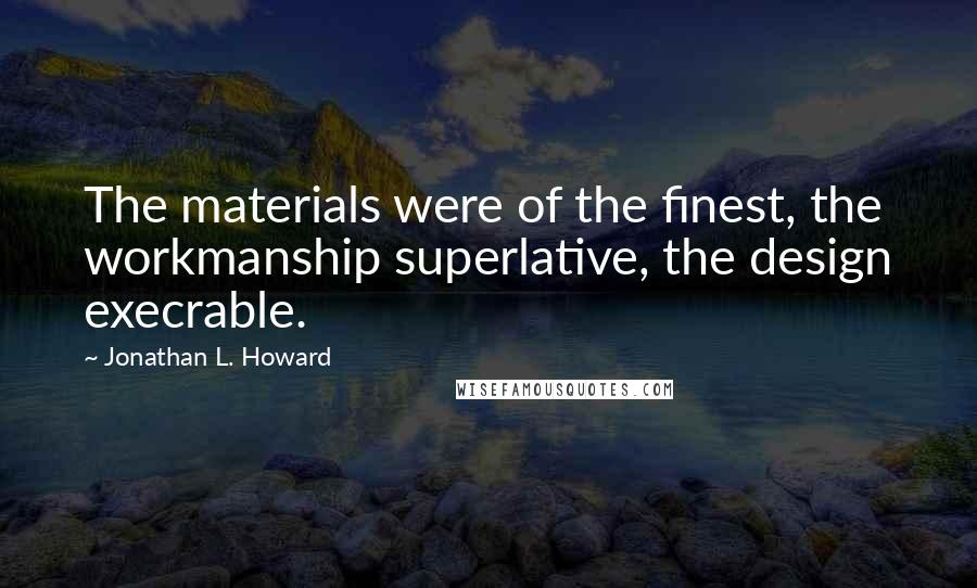 Jonathan L. Howard Quotes: The materials were of the finest, the workmanship superlative, the design execrable.