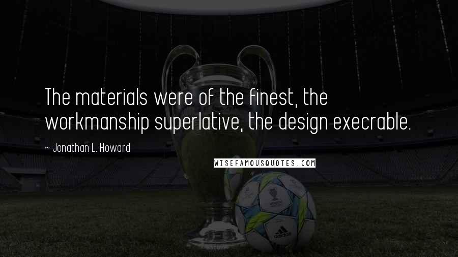 Jonathan L. Howard Quotes: The materials were of the finest, the workmanship superlative, the design execrable.