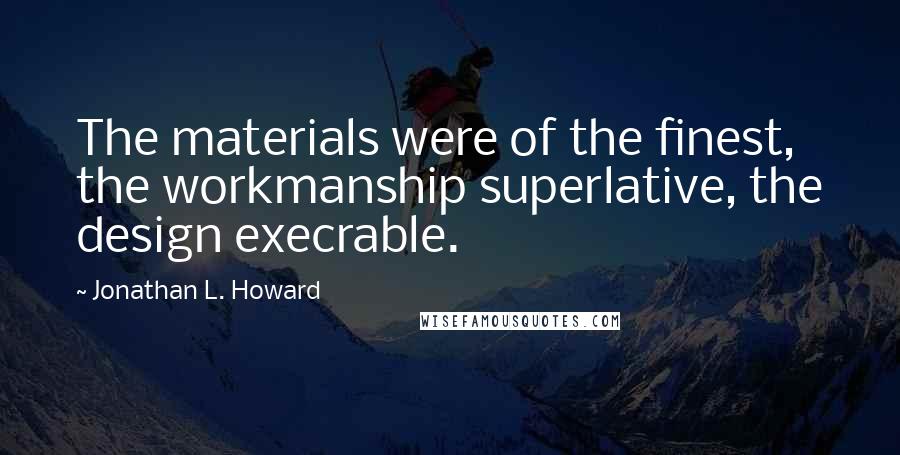 Jonathan L. Howard Quotes: The materials were of the finest, the workmanship superlative, the design execrable.