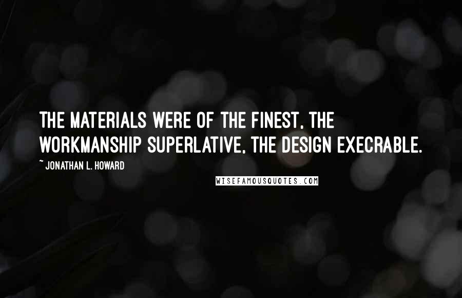 Jonathan L. Howard Quotes: The materials were of the finest, the workmanship superlative, the design execrable.