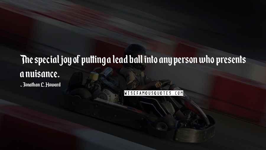 Jonathan L. Howard Quotes: The special joy of putting a lead ball into any person who presents a nuisance.