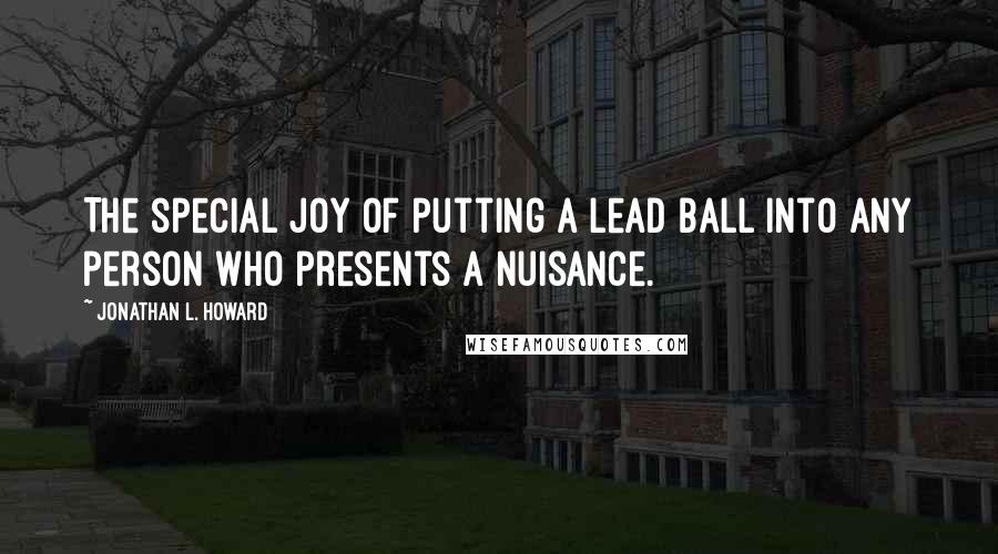 Jonathan L. Howard Quotes: The special joy of putting a lead ball into any person who presents a nuisance.