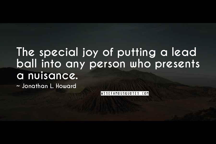 Jonathan L. Howard Quotes: The special joy of putting a lead ball into any person who presents a nuisance.