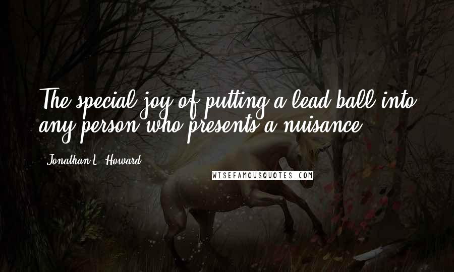 Jonathan L. Howard Quotes: The special joy of putting a lead ball into any person who presents a nuisance.