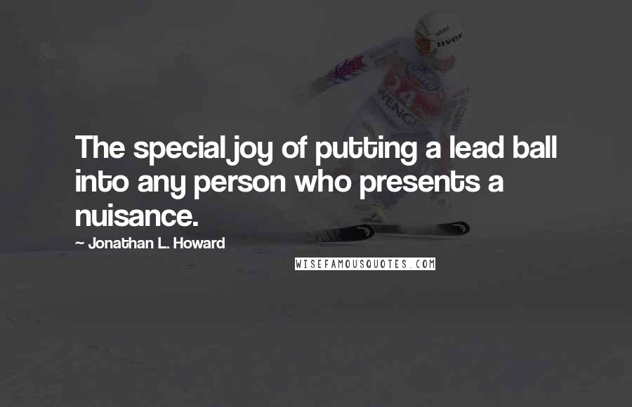 Jonathan L. Howard Quotes: The special joy of putting a lead ball into any person who presents a nuisance.