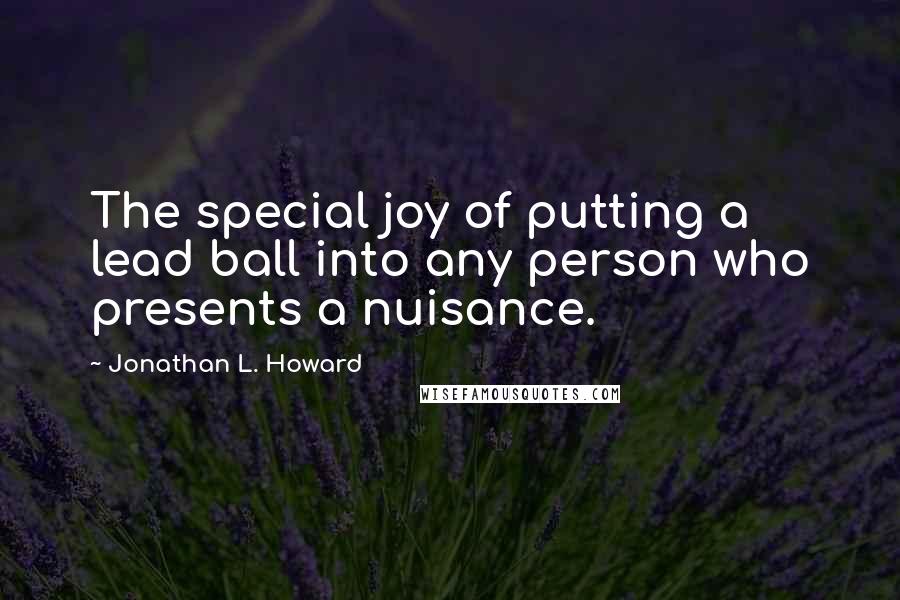 Jonathan L. Howard Quotes: The special joy of putting a lead ball into any person who presents a nuisance.