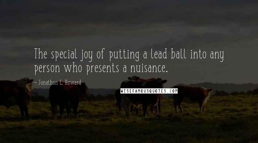 Jonathan L. Howard Quotes: The special joy of putting a lead ball into any person who presents a nuisance.