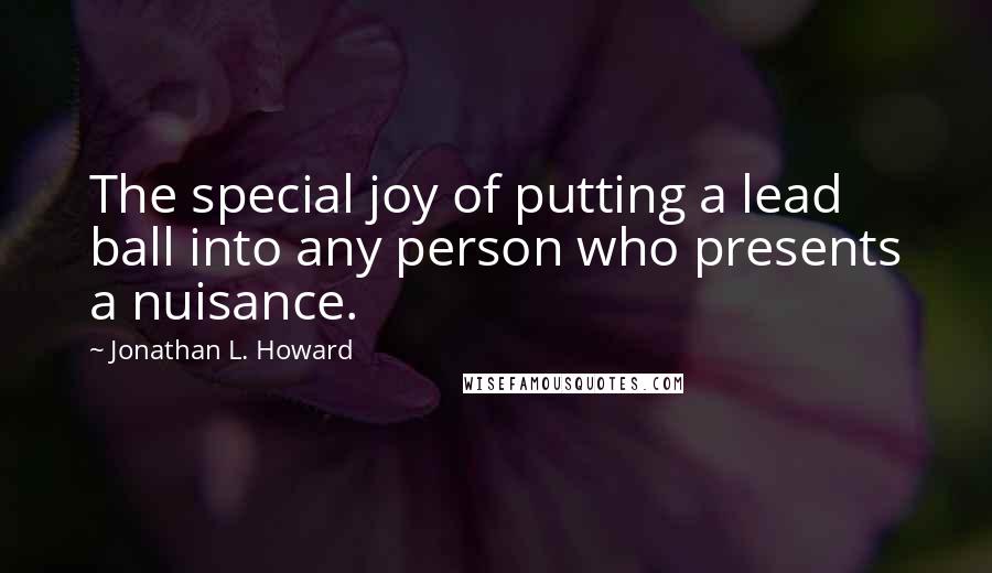 Jonathan L. Howard Quotes: The special joy of putting a lead ball into any person who presents a nuisance.