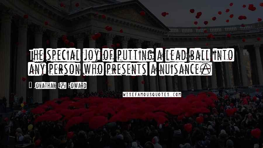 Jonathan L. Howard Quotes: The special joy of putting a lead ball into any person who presents a nuisance.