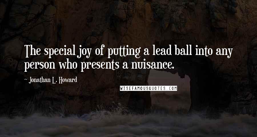 Jonathan L. Howard Quotes: The special joy of putting a lead ball into any person who presents a nuisance.