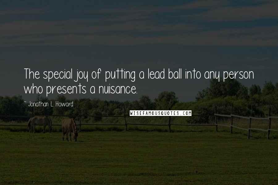 Jonathan L. Howard Quotes: The special joy of putting a lead ball into any person who presents a nuisance.