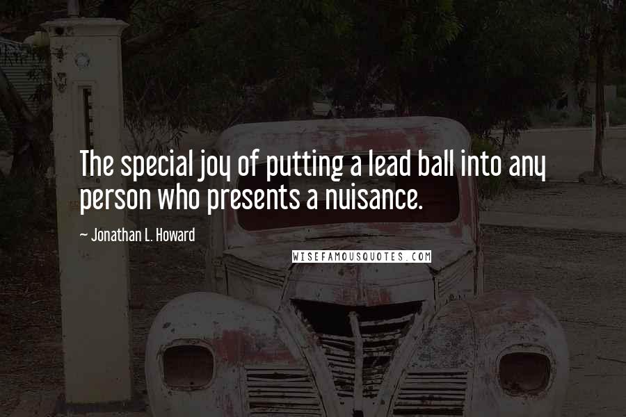 Jonathan L. Howard Quotes: The special joy of putting a lead ball into any person who presents a nuisance.