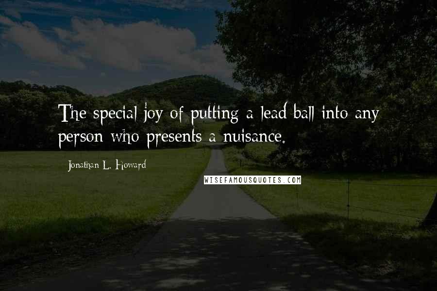 Jonathan L. Howard Quotes: The special joy of putting a lead ball into any person who presents a nuisance.