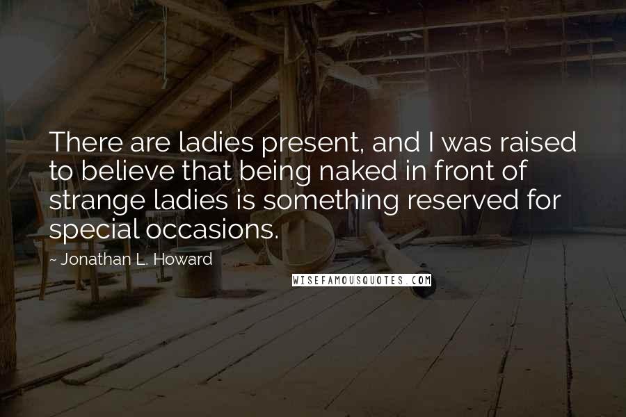 Jonathan L. Howard Quotes: There are ladies present, and I was raised to believe that being naked in front of strange ladies is something reserved for special occasions.