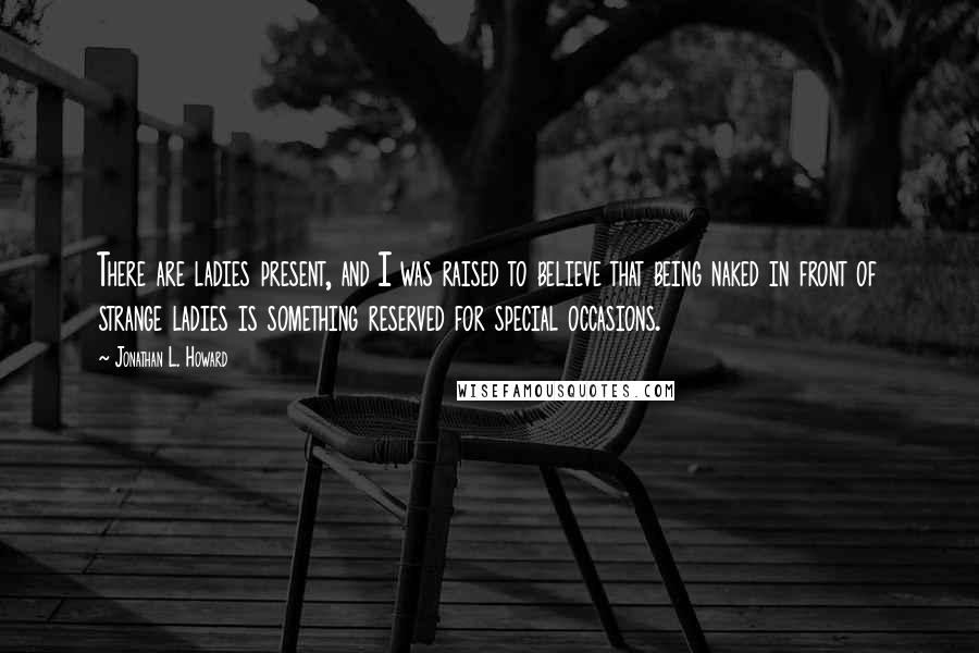 Jonathan L. Howard Quotes: There are ladies present, and I was raised to believe that being naked in front of strange ladies is something reserved for special occasions.