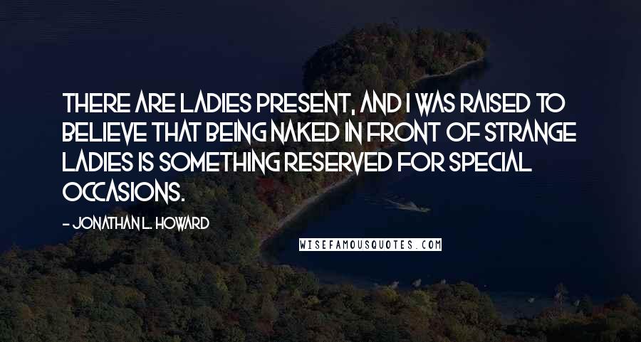Jonathan L. Howard Quotes: There are ladies present, and I was raised to believe that being naked in front of strange ladies is something reserved for special occasions.