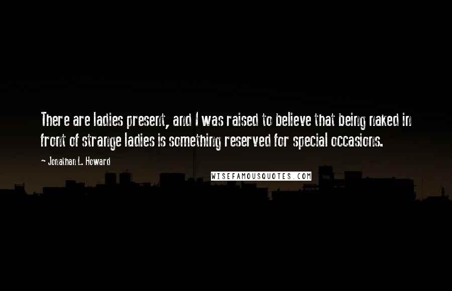Jonathan L. Howard Quotes: There are ladies present, and I was raised to believe that being naked in front of strange ladies is something reserved for special occasions.