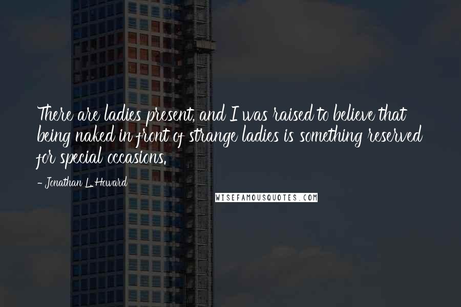 Jonathan L. Howard Quotes: There are ladies present, and I was raised to believe that being naked in front of strange ladies is something reserved for special occasions.