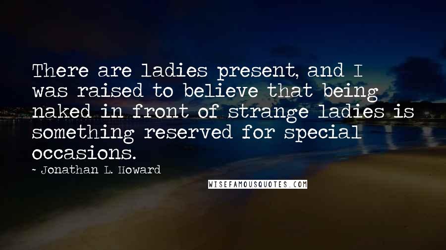 Jonathan L. Howard Quotes: There are ladies present, and I was raised to believe that being naked in front of strange ladies is something reserved for special occasions.