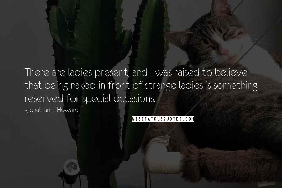 Jonathan L. Howard Quotes: There are ladies present, and I was raised to believe that being naked in front of strange ladies is something reserved for special occasions.