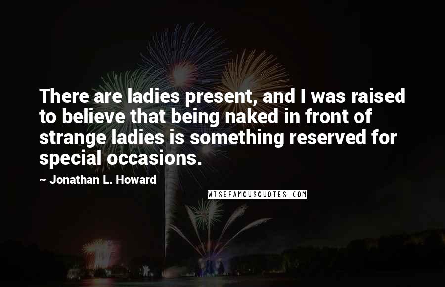 Jonathan L. Howard Quotes: There are ladies present, and I was raised to believe that being naked in front of strange ladies is something reserved for special occasions.