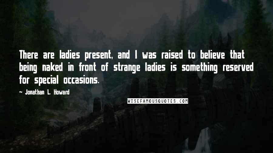 Jonathan L. Howard Quotes: There are ladies present, and I was raised to believe that being naked in front of strange ladies is something reserved for special occasions.