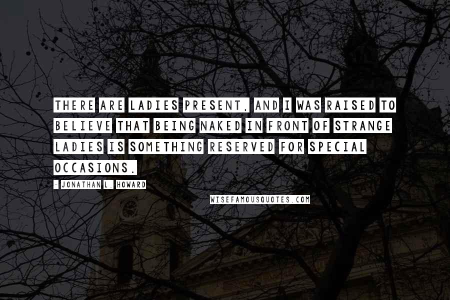 Jonathan L. Howard Quotes: There are ladies present, and I was raised to believe that being naked in front of strange ladies is something reserved for special occasions.