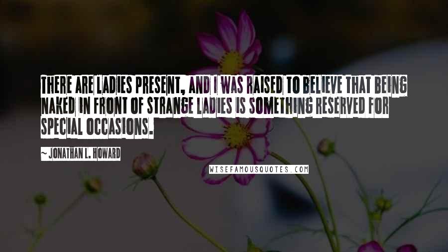 Jonathan L. Howard Quotes: There are ladies present, and I was raised to believe that being naked in front of strange ladies is something reserved for special occasions.