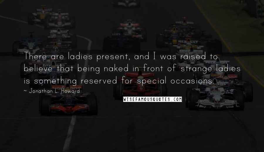 Jonathan L. Howard Quotes: There are ladies present, and I was raised to believe that being naked in front of strange ladies is something reserved for special occasions.