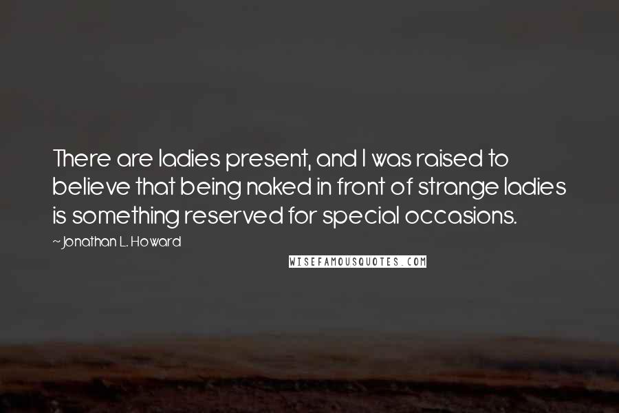 Jonathan L. Howard Quotes: There are ladies present, and I was raised to believe that being naked in front of strange ladies is something reserved for special occasions.