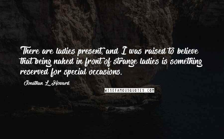 Jonathan L. Howard Quotes: There are ladies present, and I was raised to believe that being naked in front of strange ladies is something reserved for special occasions.