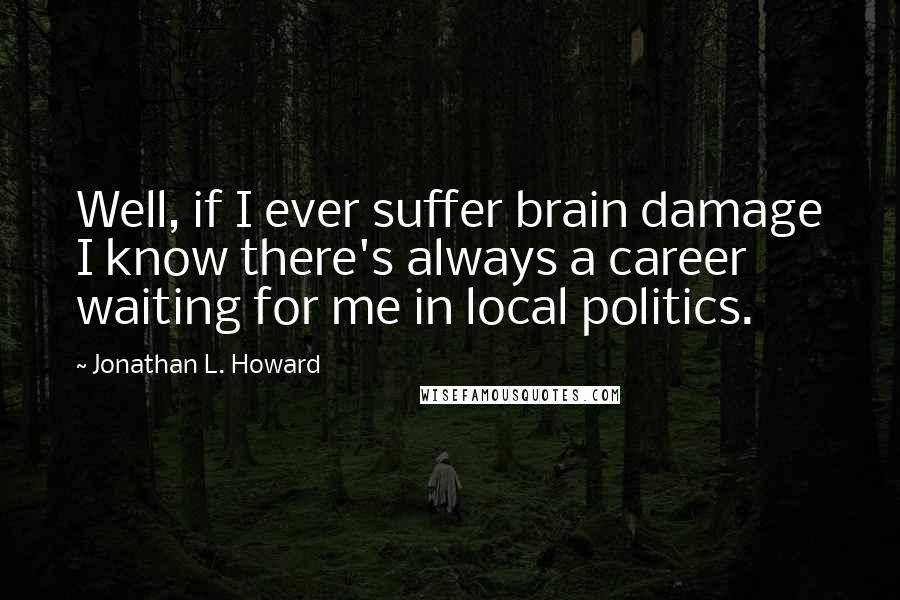 Jonathan L. Howard Quotes: Well, if I ever suffer brain damage I know there's always a career waiting for me in local politics.