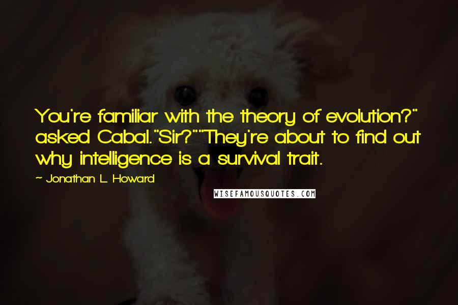 Jonathan L. Howard Quotes: You're familiar with the theory of evolution?" asked Cabal."Sir?""They're about to find out why intelligence is a survival trait.