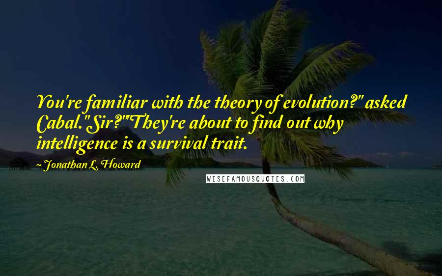 Jonathan L. Howard Quotes: You're familiar with the theory of evolution?" asked Cabal."Sir?""They're about to find out why intelligence is a survival trait.